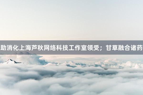 助消化上海芦秋网络科技工作室领受；甘草融合诸药
