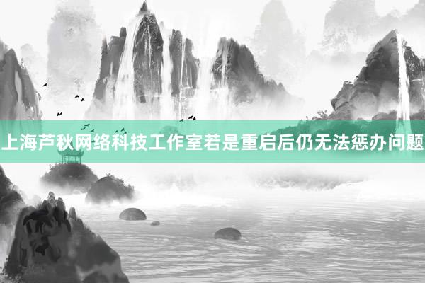 上海芦秋网络科技工作室若是重启后仍无法惩办问题