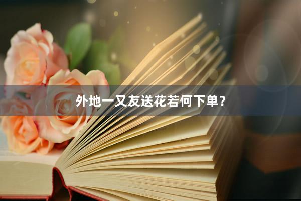 外地一又友送花若何下单？