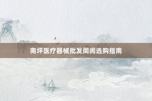 南坪医疗器械批发阛阓选购指南